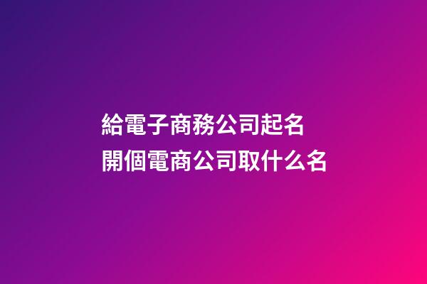 給電子商務公司起名 開個電商公司取什么名-第1張-公司起名-玄機派